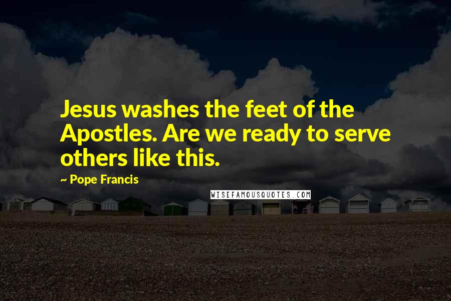 Pope Francis Quotes: Jesus washes the feet of the Apostles. Are we ready to serve others like this.