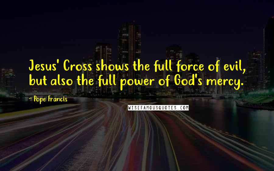 Pope Francis Quotes: Jesus' Cross shows the full force of evil, but also the full power of God's mercy.