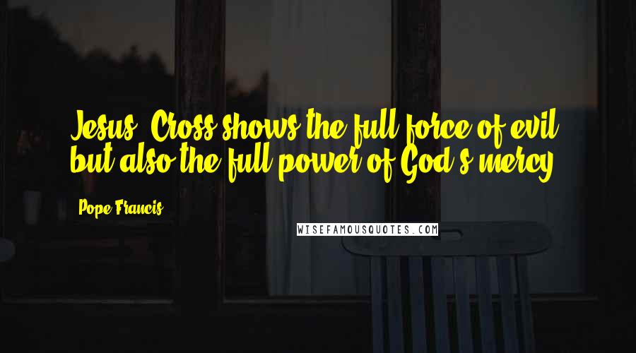 Pope Francis Quotes: Jesus' Cross shows the full force of evil, but also the full power of God's mercy.