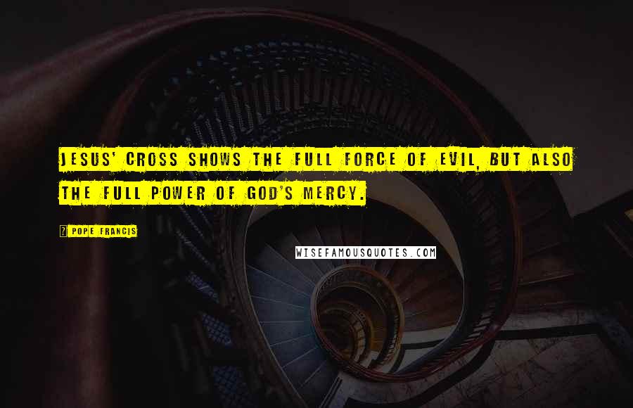 Pope Francis Quotes: Jesus' Cross shows the full force of evil, but also the full power of God's mercy.