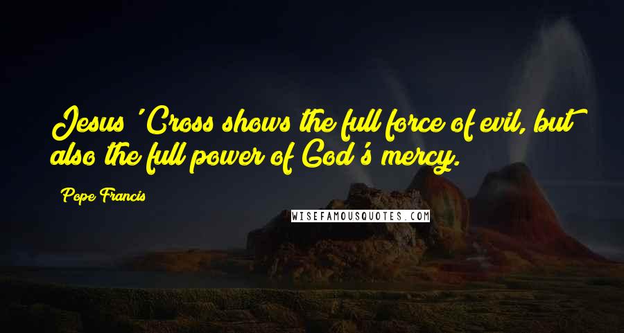 Pope Francis Quotes: Jesus' Cross shows the full force of evil, but also the full power of God's mercy.