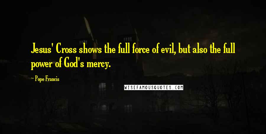 Pope Francis Quotes: Jesus' Cross shows the full force of evil, but also the full power of God's mercy.