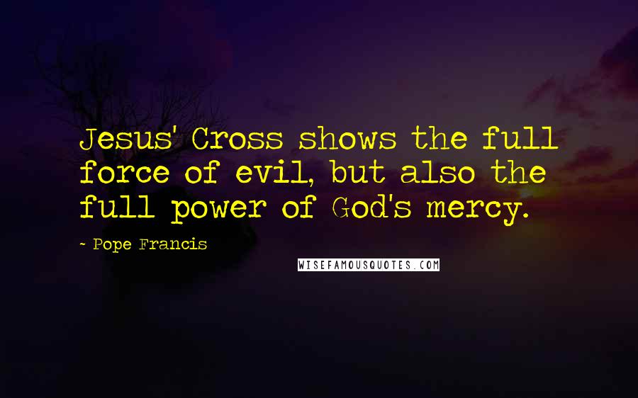 Pope Francis Quotes: Jesus' Cross shows the full force of evil, but also the full power of God's mercy.