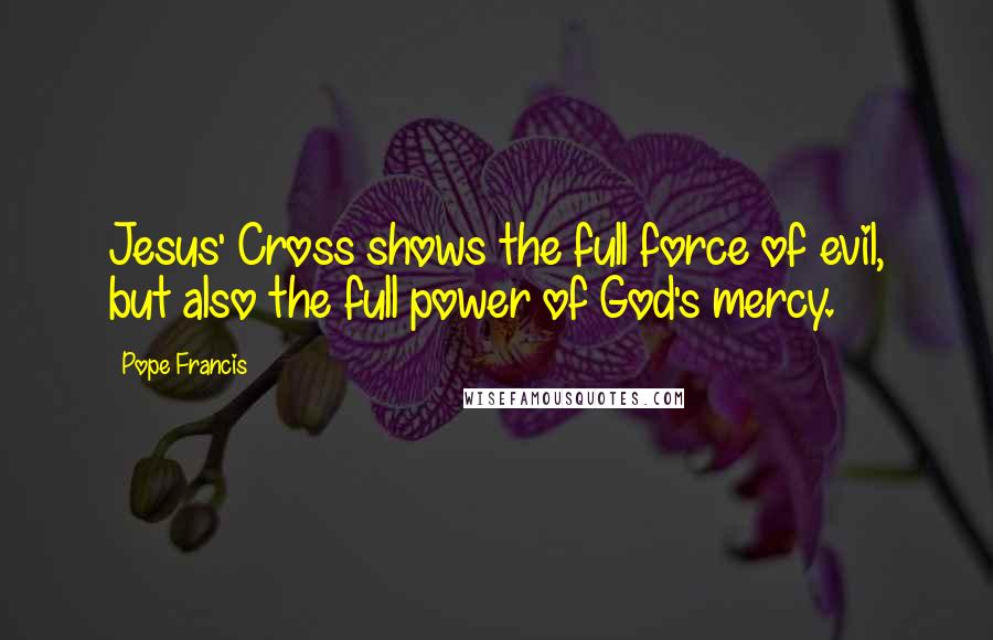 Pope Francis Quotes: Jesus' Cross shows the full force of evil, but also the full power of God's mercy.