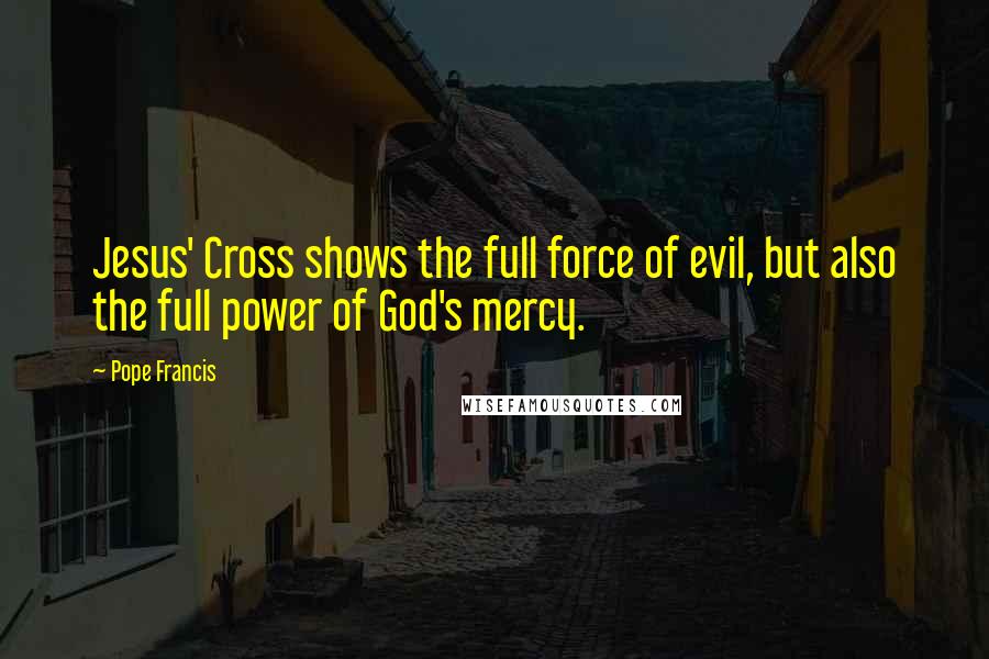 Pope Francis Quotes: Jesus' Cross shows the full force of evil, but also the full power of God's mercy.