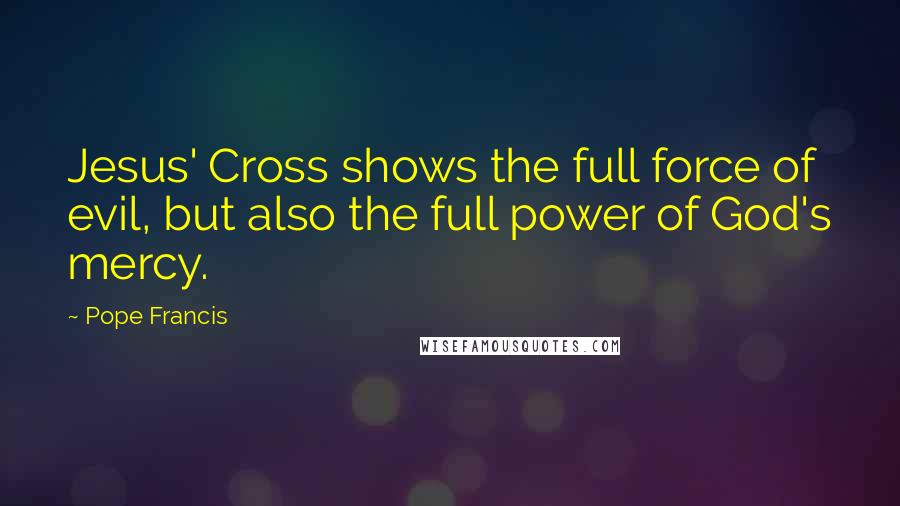 Pope Francis Quotes: Jesus' Cross shows the full force of evil, but also the full power of God's mercy.