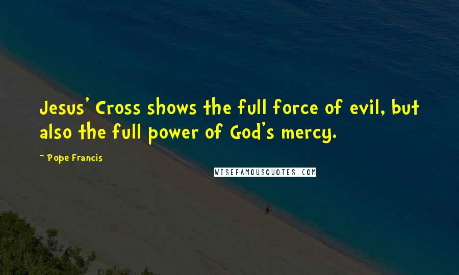 Pope Francis Quotes: Jesus' Cross shows the full force of evil, but also the full power of God's mercy.