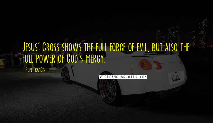 Pope Francis Quotes: Jesus' Cross shows the full force of evil, but also the full power of God's mercy.