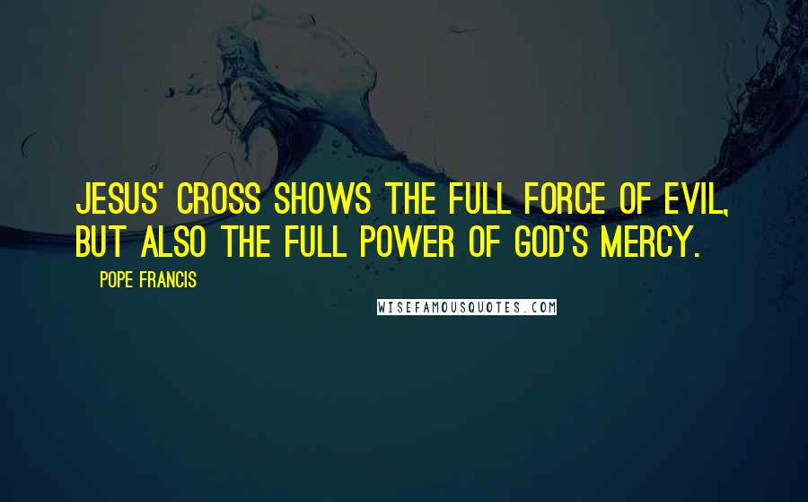 Pope Francis Quotes: Jesus' Cross shows the full force of evil, but also the full power of God's mercy.