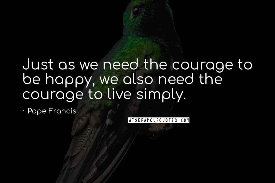 Pope Francis Quotes: Just as we need the courage to be happy, we also need the courage to live simply.