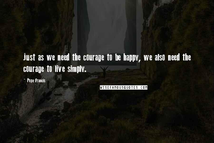 Pope Francis Quotes: Just as we need the courage to be happy, we also need the courage to live simply.