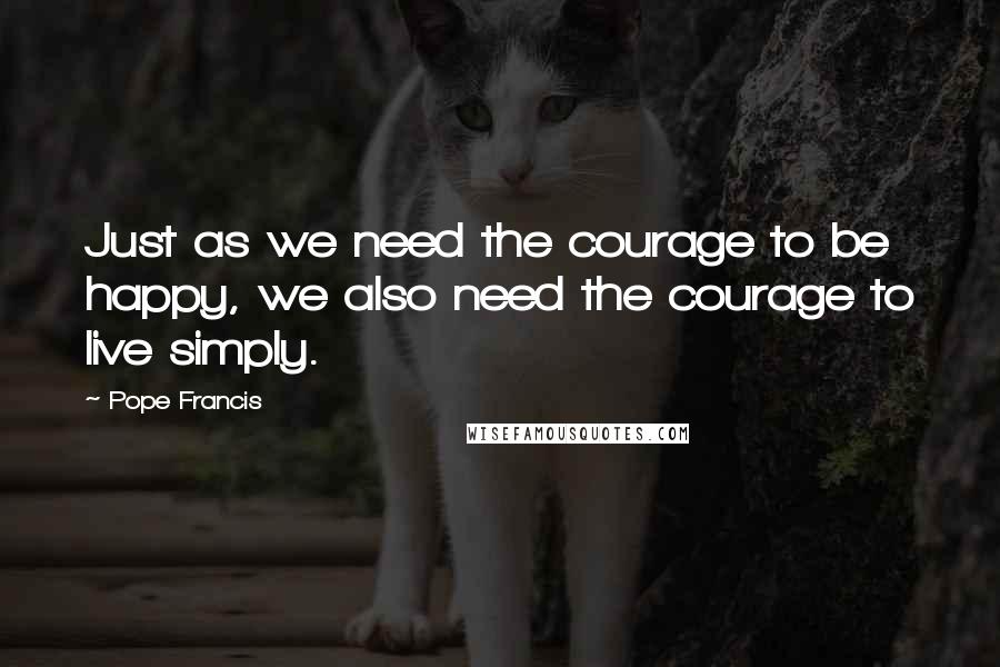 Pope Francis Quotes: Just as we need the courage to be happy, we also need the courage to live simply.