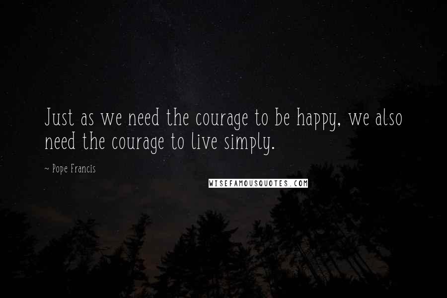 Pope Francis Quotes: Just as we need the courage to be happy, we also need the courage to live simply.