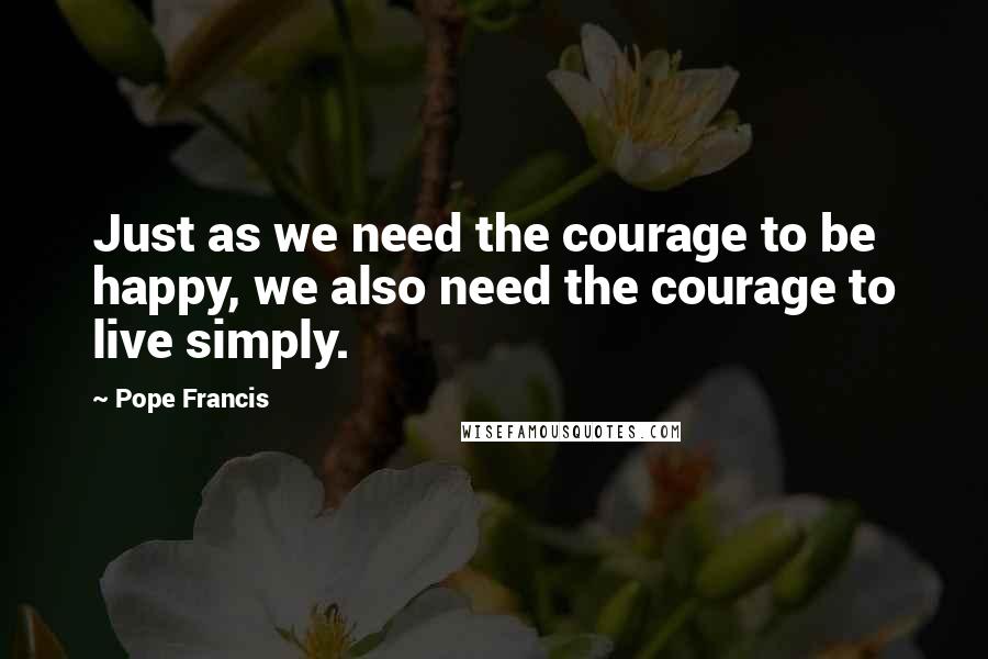 Pope Francis Quotes: Just as we need the courage to be happy, we also need the courage to live simply.