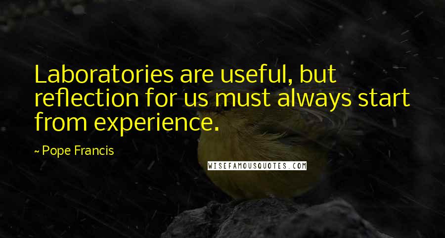 Pope Francis Quotes: Laboratories are useful, but reflection for us must always start from experience.