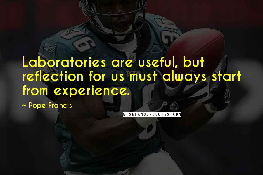 Pope Francis Quotes: Laboratories are useful, but reflection for us must always start from experience.