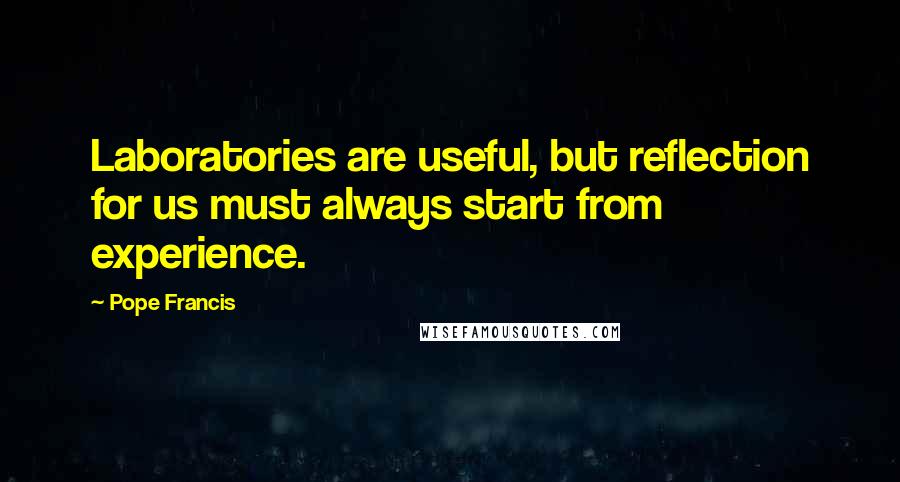 Pope Francis Quotes: Laboratories are useful, but reflection for us must always start from experience.