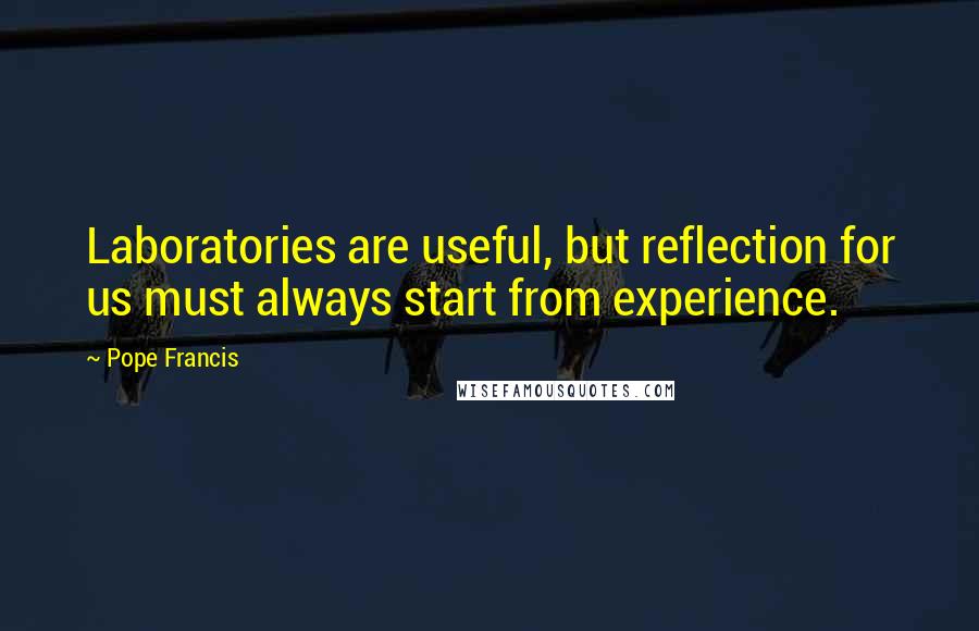 Pope Francis Quotes: Laboratories are useful, but reflection for us must always start from experience.