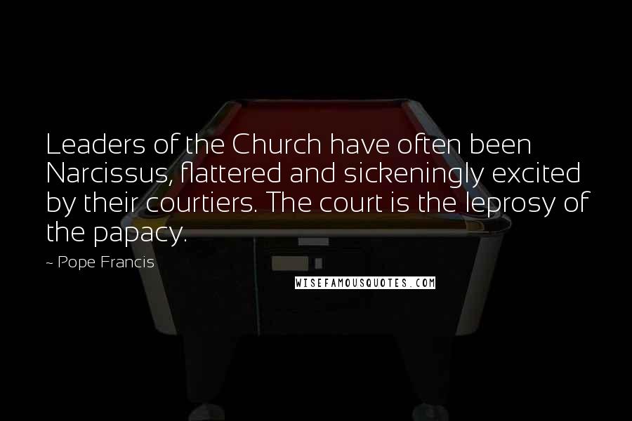 Pope Francis Quotes: Leaders of the Church have often been Narcissus, flattered and sickeningly excited by their courtiers. The court is the leprosy of the papacy.