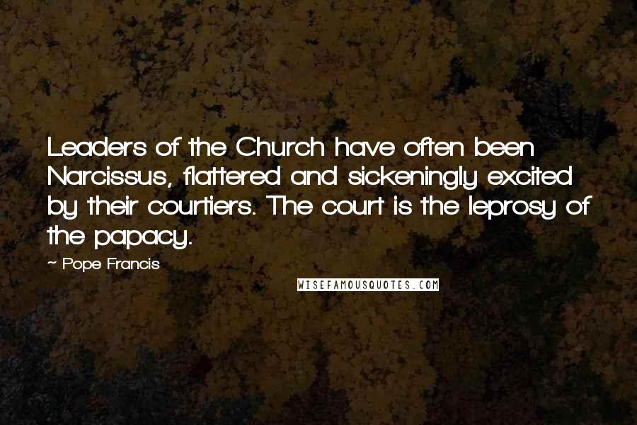 Pope Francis Quotes: Leaders of the Church have often been Narcissus, flattered and sickeningly excited by their courtiers. The court is the leprosy of the papacy.