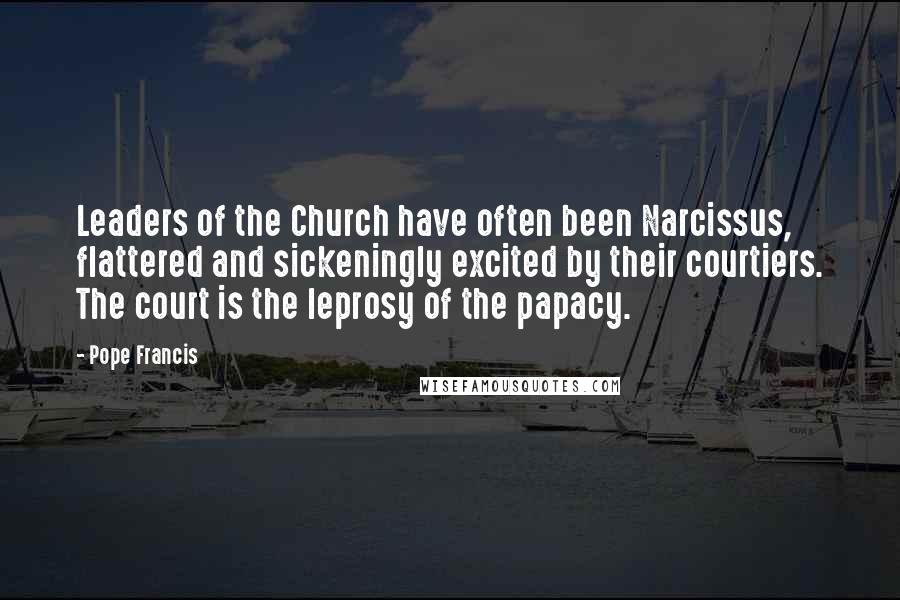 Pope Francis Quotes: Leaders of the Church have often been Narcissus, flattered and sickeningly excited by their courtiers. The court is the leprosy of the papacy.