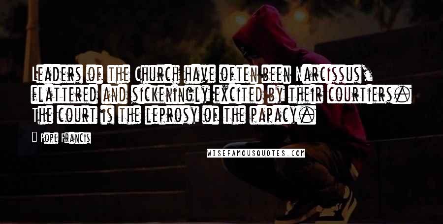 Pope Francis Quotes: Leaders of the Church have often been Narcissus, flattered and sickeningly excited by their courtiers. The court is the leprosy of the papacy.