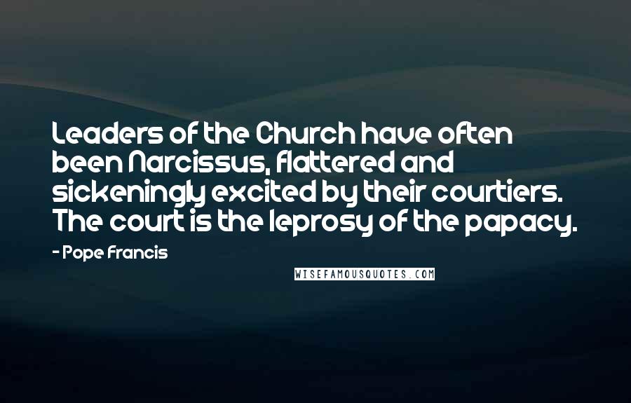 Pope Francis Quotes: Leaders of the Church have often been Narcissus, flattered and sickeningly excited by their courtiers. The court is the leprosy of the papacy.