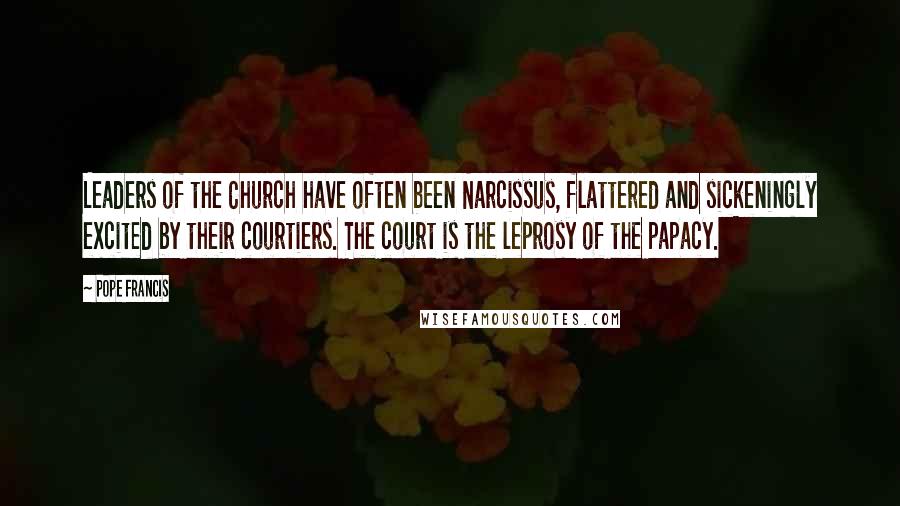 Pope Francis Quotes: Leaders of the Church have often been Narcissus, flattered and sickeningly excited by their courtiers. The court is the leprosy of the papacy.