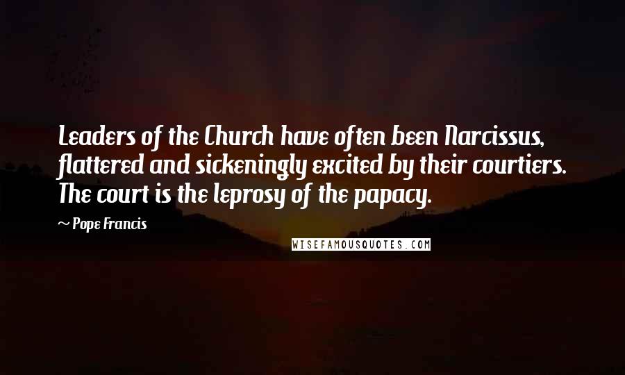 Pope Francis Quotes: Leaders of the Church have often been Narcissus, flattered and sickeningly excited by their courtiers. The court is the leprosy of the papacy.