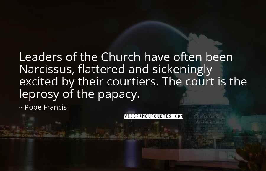 Pope Francis Quotes: Leaders of the Church have often been Narcissus, flattered and sickeningly excited by their courtiers. The court is the leprosy of the papacy.