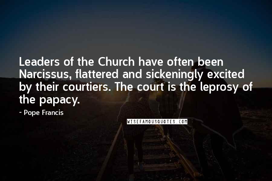 Pope Francis Quotes: Leaders of the Church have often been Narcissus, flattered and sickeningly excited by their courtiers. The court is the leprosy of the papacy.