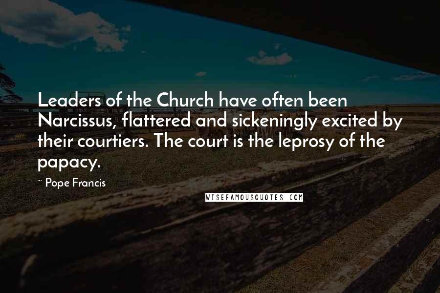 Pope Francis Quotes: Leaders of the Church have often been Narcissus, flattered and sickeningly excited by their courtiers. The court is the leprosy of the papacy.