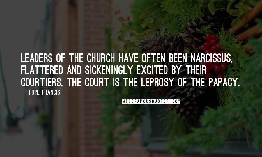 Pope Francis Quotes: Leaders of the Church have often been Narcissus, flattered and sickeningly excited by their courtiers. The court is the leprosy of the papacy.