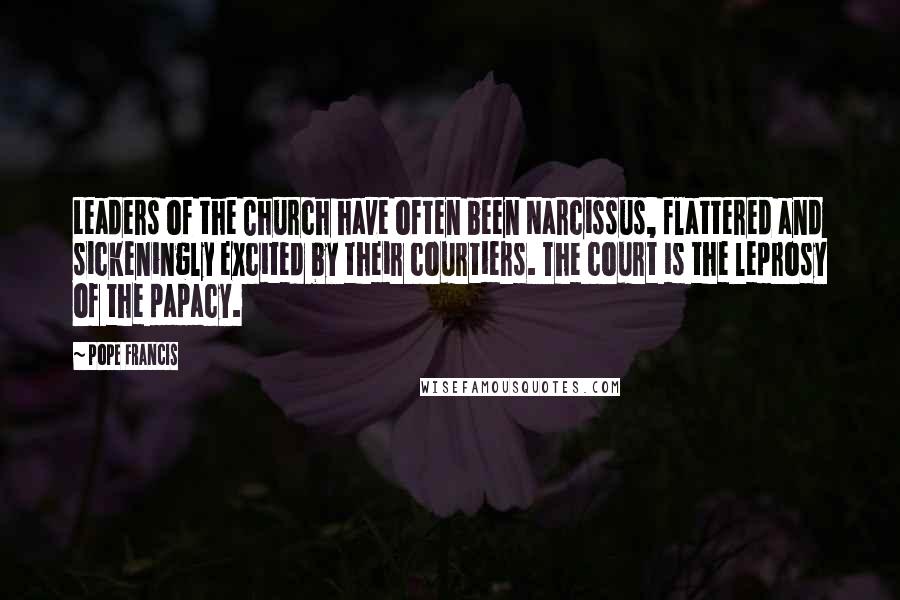 Pope Francis Quotes: Leaders of the Church have often been Narcissus, flattered and sickeningly excited by their courtiers. The court is the leprosy of the papacy.