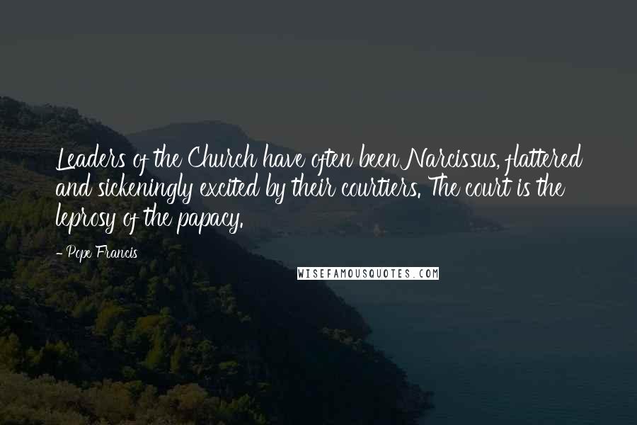 Pope Francis Quotes: Leaders of the Church have often been Narcissus, flattered and sickeningly excited by their courtiers. The court is the leprosy of the papacy.