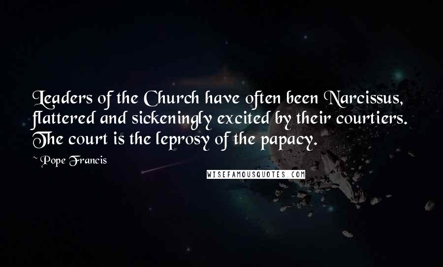 Pope Francis Quotes: Leaders of the Church have often been Narcissus, flattered and sickeningly excited by their courtiers. The court is the leprosy of the papacy.