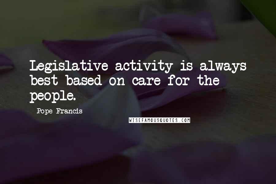 Pope Francis Quotes: Legislative activity is always best based on care for the people.