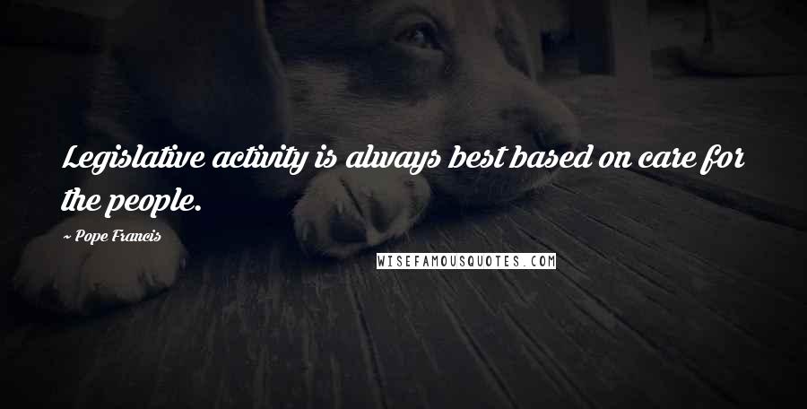 Pope Francis Quotes: Legislative activity is always best based on care for the people.