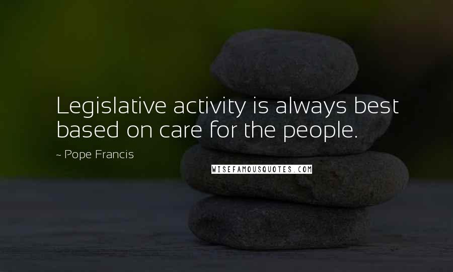 Pope Francis Quotes: Legislative activity is always best based on care for the people.