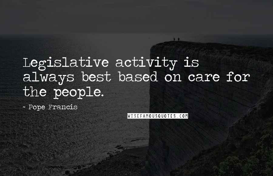 Pope Francis Quotes: Legislative activity is always best based on care for the people.