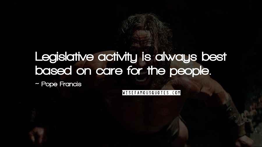 Pope Francis Quotes: Legislative activity is always best based on care for the people.