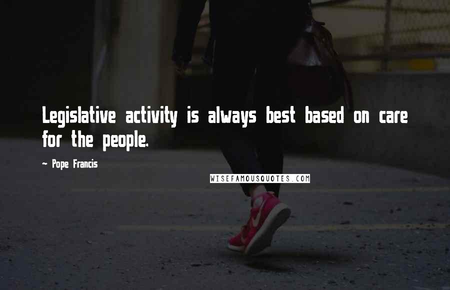 Pope Francis Quotes: Legislative activity is always best based on care for the people.
