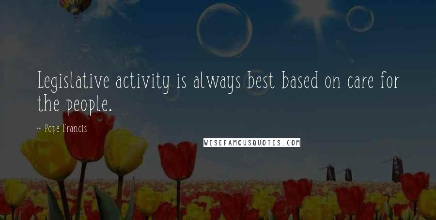 Pope Francis Quotes: Legislative activity is always best based on care for the people.