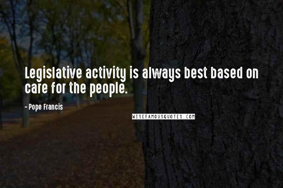 Pope Francis Quotes: Legislative activity is always best based on care for the people.