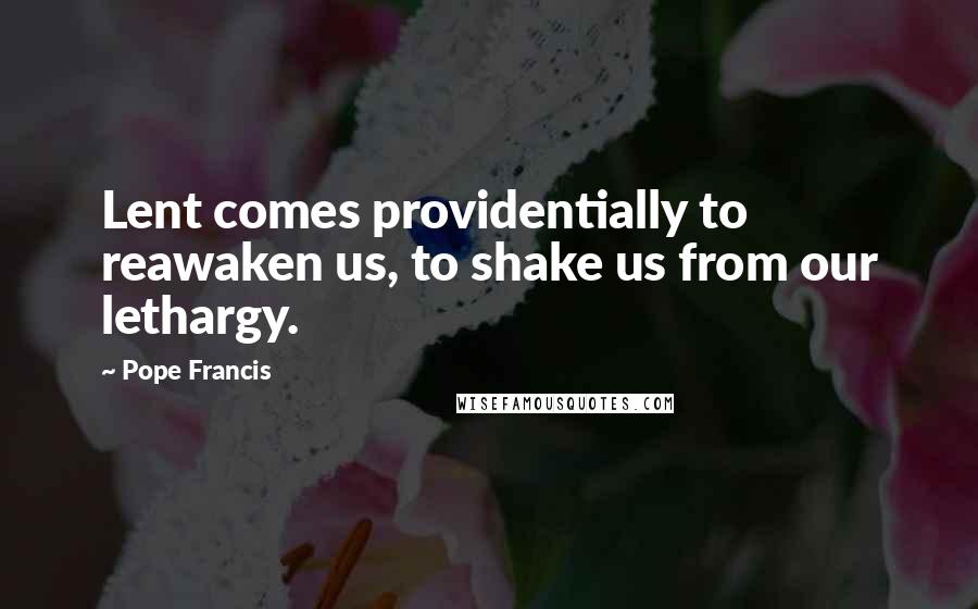 Pope Francis Quotes: Lent comes providentially to reawaken us, to shake us from our lethargy.