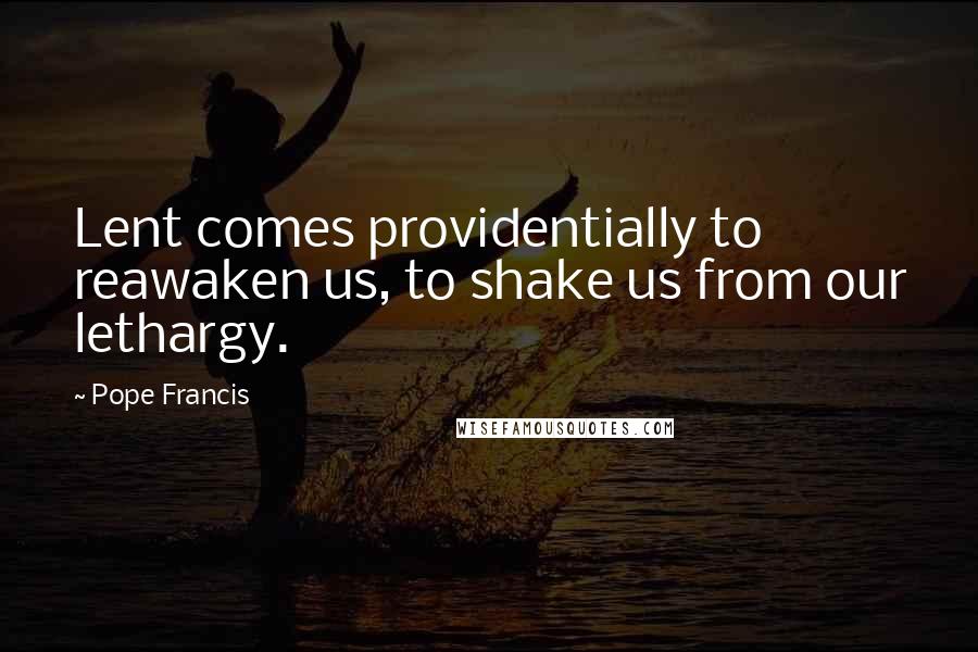 Pope Francis Quotes: Lent comes providentially to reawaken us, to shake us from our lethargy.