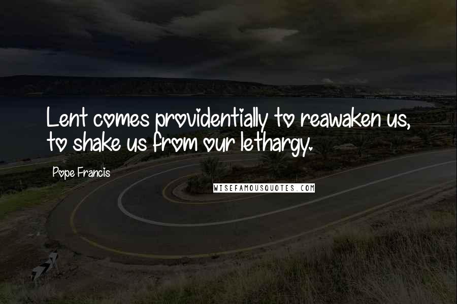 Pope Francis Quotes: Lent comes providentially to reawaken us, to shake us from our lethargy.