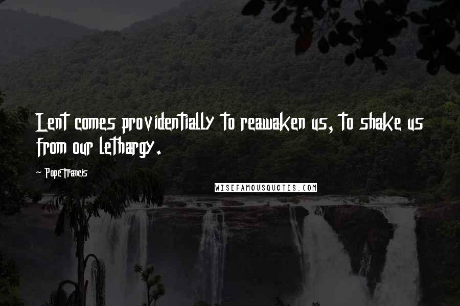 Pope Francis Quotes: Lent comes providentially to reawaken us, to shake us from our lethargy.
