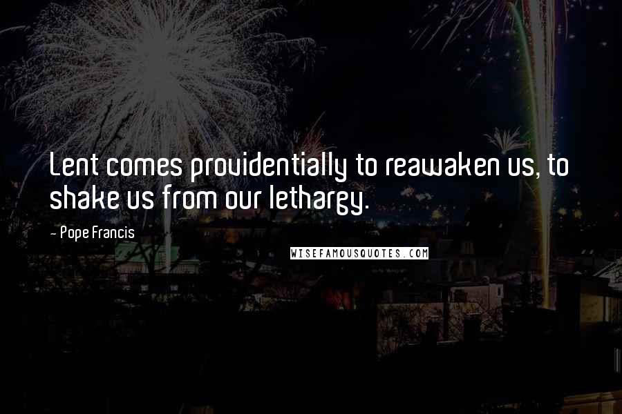 Pope Francis Quotes: Lent comes providentially to reawaken us, to shake us from our lethargy.