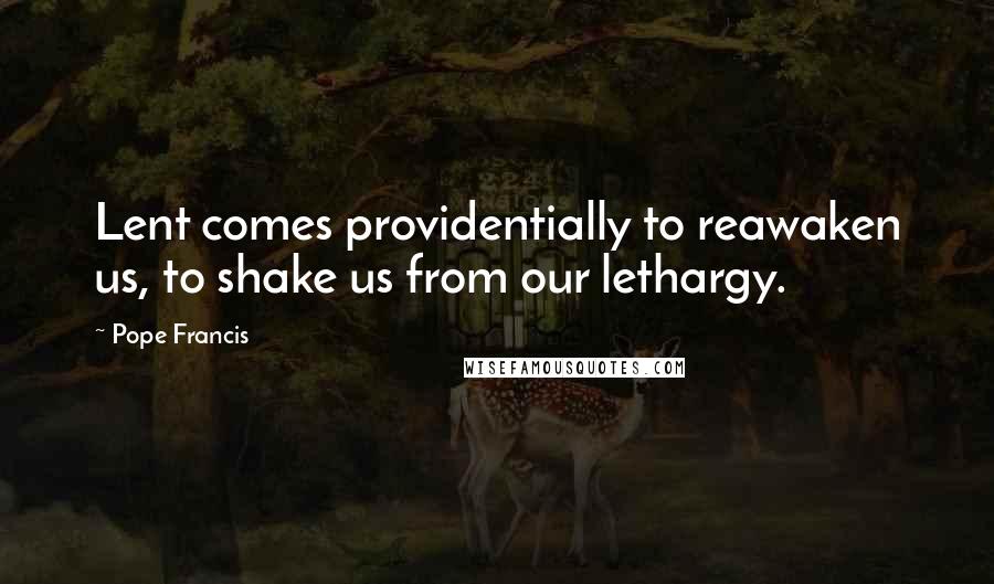 Pope Francis Quotes: Lent comes providentially to reawaken us, to shake us from our lethargy.